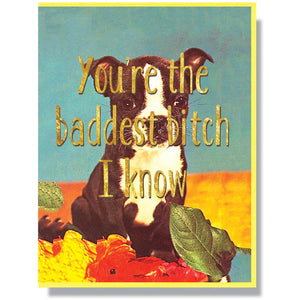 "You're the baddest bitch I know" 4.25” x 5.5”card with a dog digitally printed with gold foil that comes with a yellow envelope. This card is blank inside.